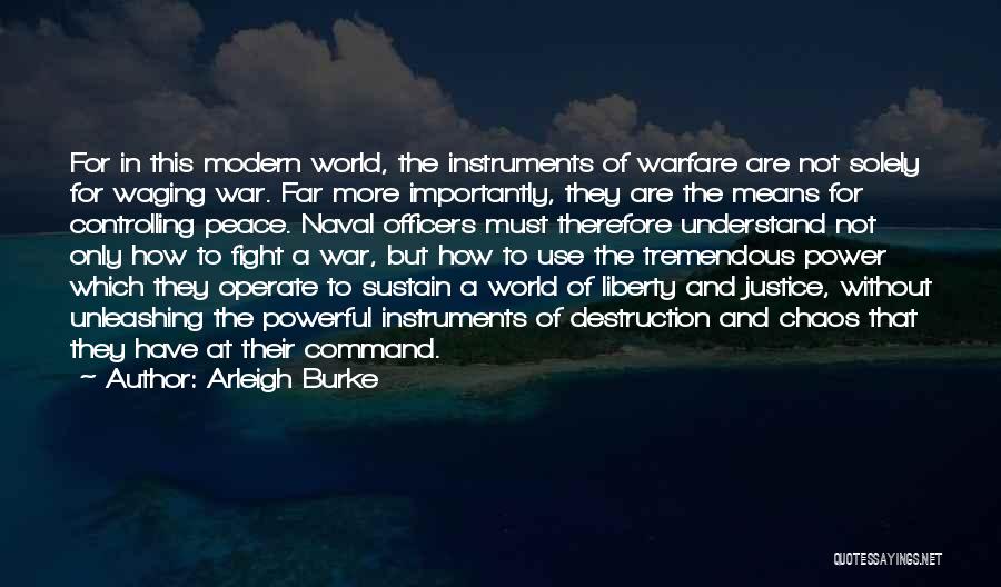 Arleigh Burke Quotes: For In This Modern World, The Instruments Of Warfare Are Not Solely For Waging War. Far More Importantly, They Are