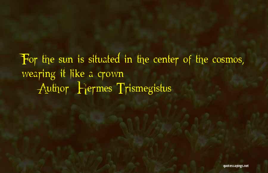 Hermes Trismegistus Quotes: For The Sun Is Situated In The Center Of The Cosmos, Wearing It Like A Crown