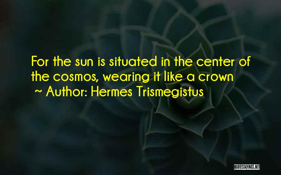 Hermes Trismegistus Quotes: For The Sun Is Situated In The Center Of The Cosmos, Wearing It Like A Crown