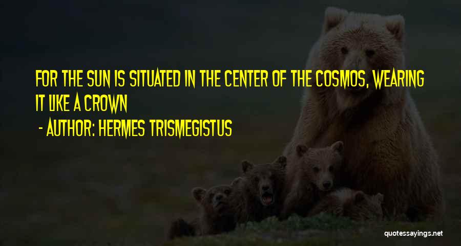 Hermes Trismegistus Quotes: For The Sun Is Situated In The Center Of The Cosmos, Wearing It Like A Crown