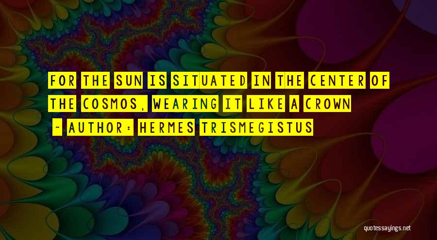 Hermes Trismegistus Quotes: For The Sun Is Situated In The Center Of The Cosmos, Wearing It Like A Crown