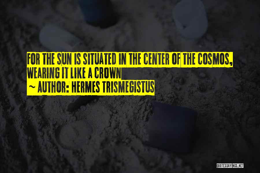 Hermes Trismegistus Quotes: For The Sun Is Situated In The Center Of The Cosmos, Wearing It Like A Crown