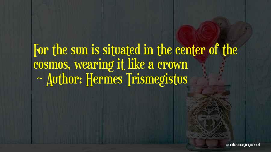 Hermes Trismegistus Quotes: For The Sun Is Situated In The Center Of The Cosmos, Wearing It Like A Crown