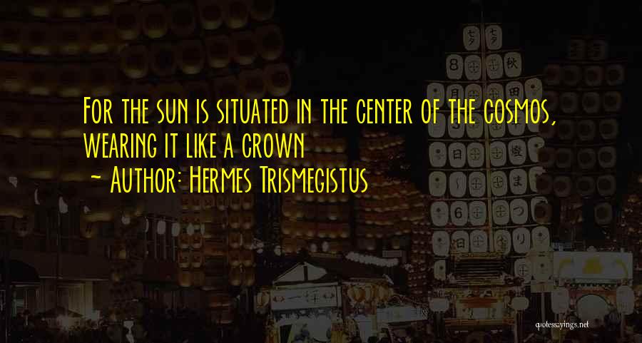 Hermes Trismegistus Quotes: For The Sun Is Situated In The Center Of The Cosmos, Wearing It Like A Crown