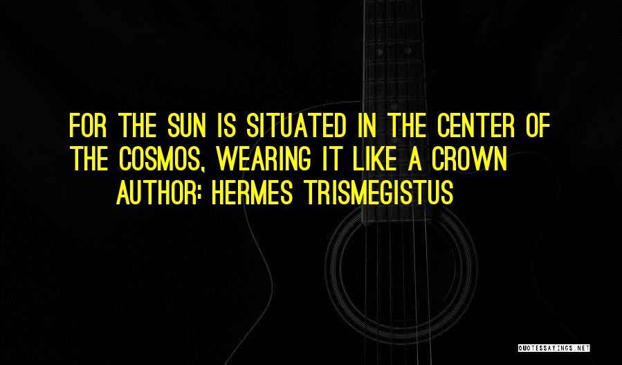 Hermes Trismegistus Quotes: For The Sun Is Situated In The Center Of The Cosmos, Wearing It Like A Crown