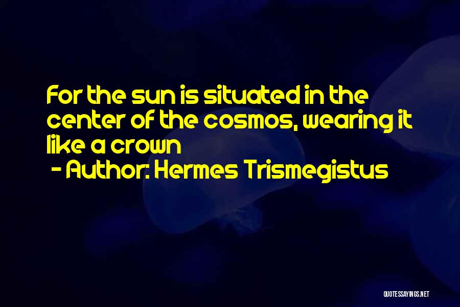 Hermes Trismegistus Quotes: For The Sun Is Situated In The Center Of The Cosmos, Wearing It Like A Crown