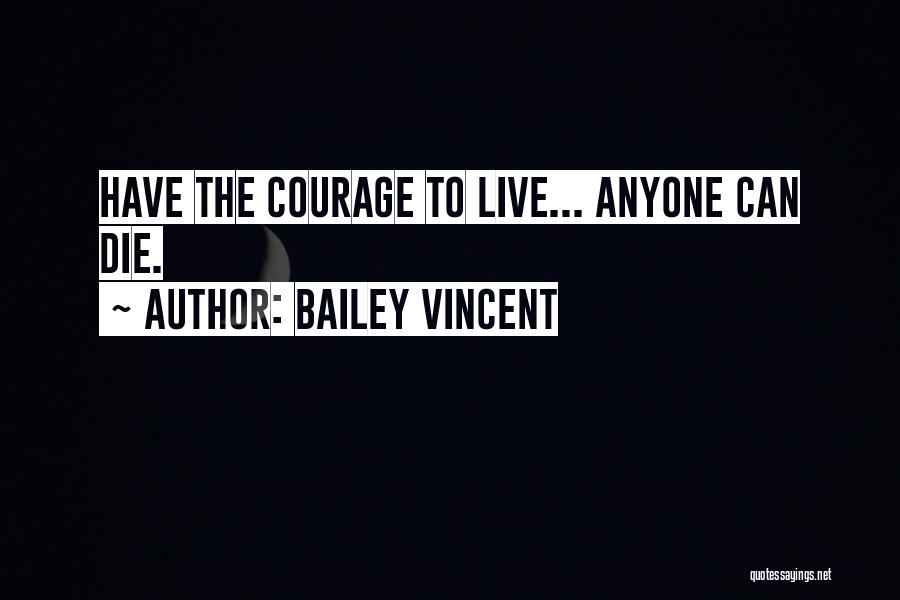 Bailey Vincent Quotes: Have The Courage To Live... Anyone Can Die.
