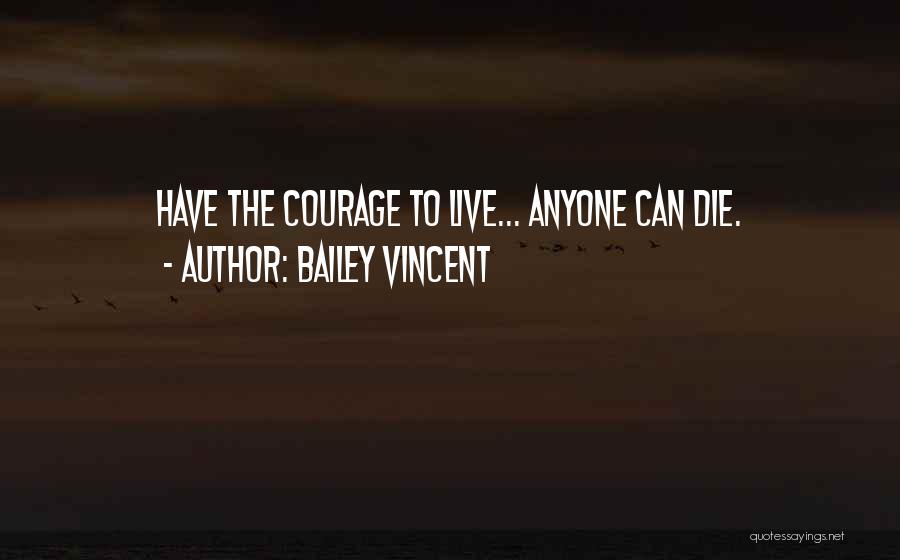 Bailey Vincent Quotes: Have The Courage To Live... Anyone Can Die.