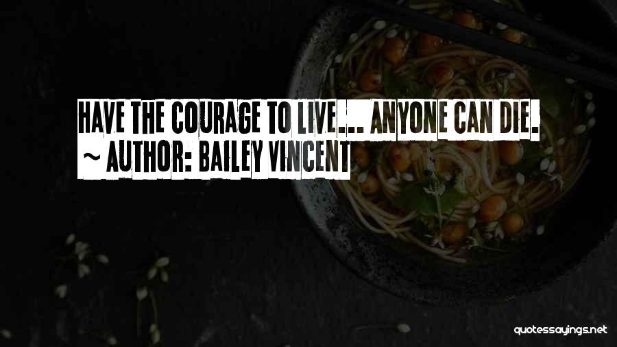 Bailey Vincent Quotes: Have The Courage To Live... Anyone Can Die.