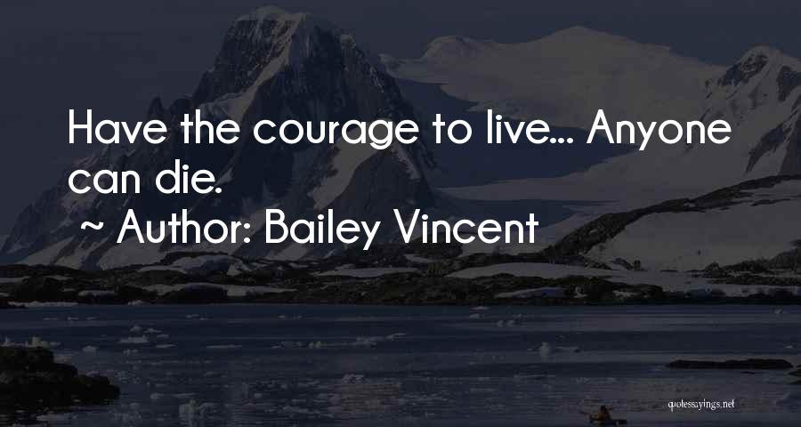 Bailey Vincent Quotes: Have The Courage To Live... Anyone Can Die.