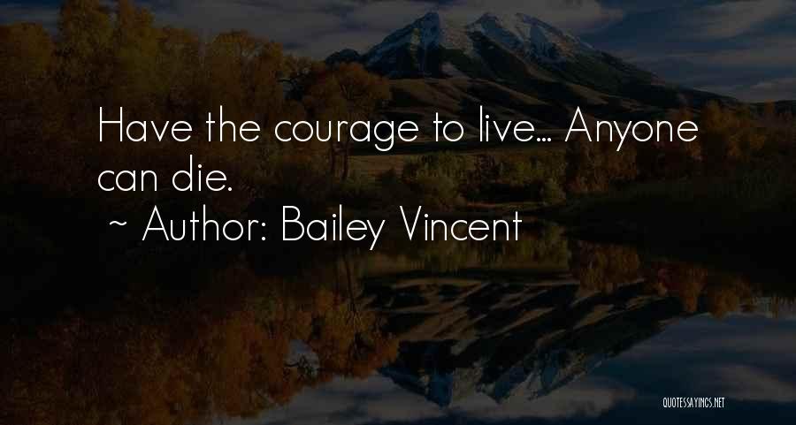 Bailey Vincent Quotes: Have The Courage To Live... Anyone Can Die.