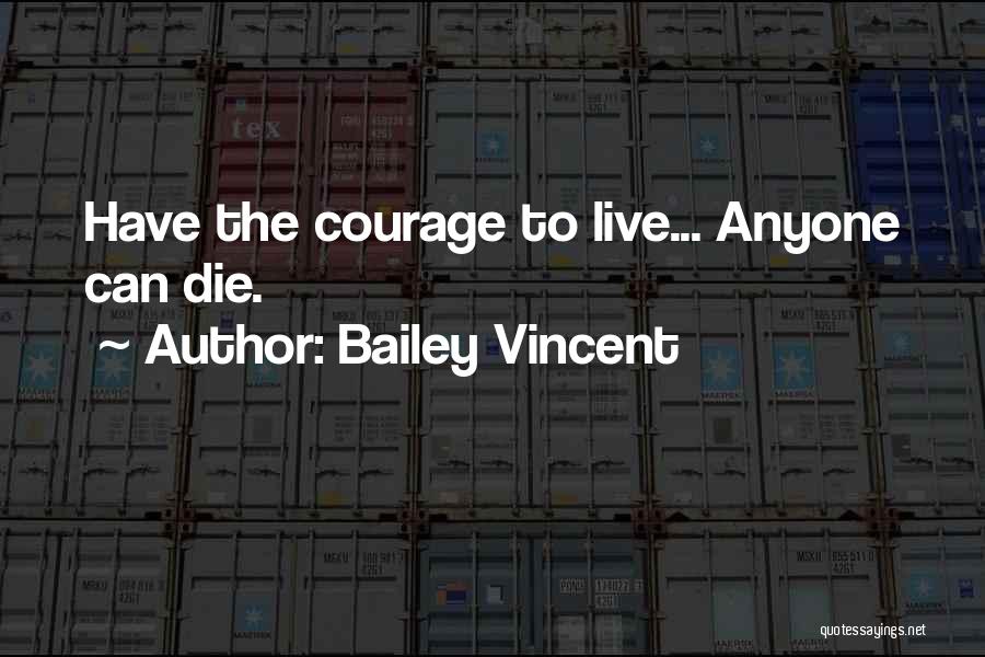 Bailey Vincent Quotes: Have The Courage To Live... Anyone Can Die.