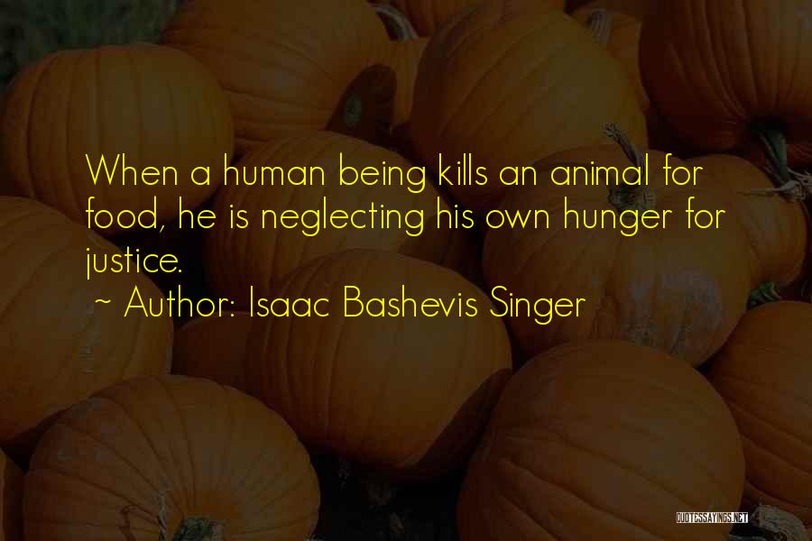 Isaac Bashevis Singer Quotes: When A Human Being Kills An Animal For Food, He Is Neglecting His Own Hunger For Justice.