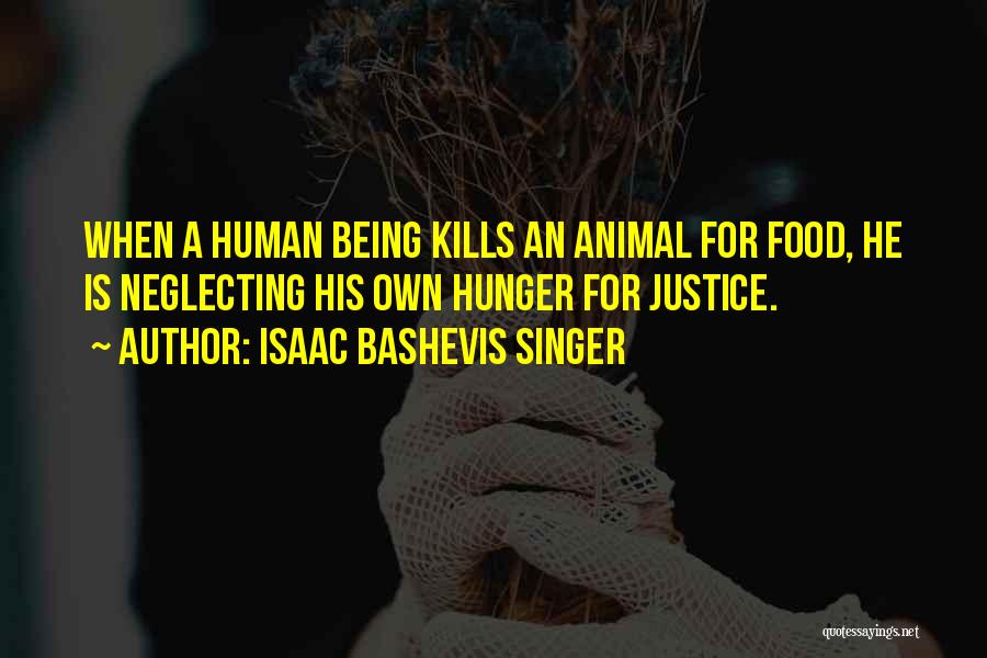 Isaac Bashevis Singer Quotes: When A Human Being Kills An Animal For Food, He Is Neglecting His Own Hunger For Justice.