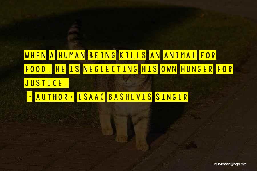 Isaac Bashevis Singer Quotes: When A Human Being Kills An Animal For Food, He Is Neglecting His Own Hunger For Justice.