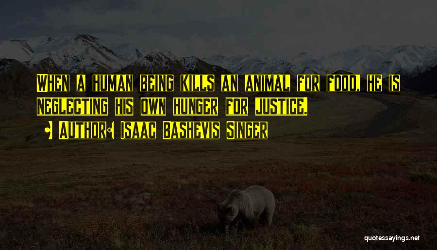 Isaac Bashevis Singer Quotes: When A Human Being Kills An Animal For Food, He Is Neglecting His Own Hunger For Justice.