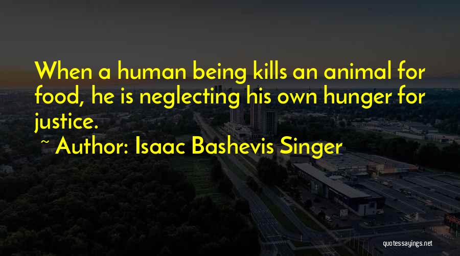 Isaac Bashevis Singer Quotes: When A Human Being Kills An Animal For Food, He Is Neglecting His Own Hunger For Justice.