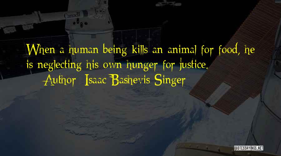 Isaac Bashevis Singer Quotes: When A Human Being Kills An Animal For Food, He Is Neglecting His Own Hunger For Justice.