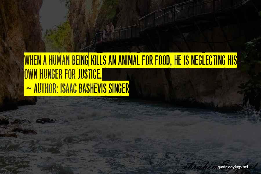 Isaac Bashevis Singer Quotes: When A Human Being Kills An Animal For Food, He Is Neglecting His Own Hunger For Justice.