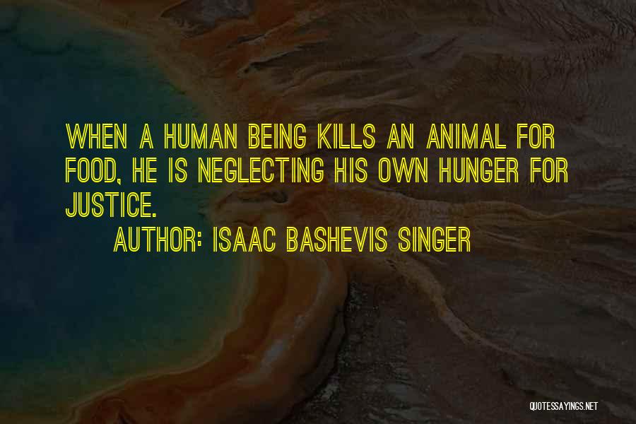 Isaac Bashevis Singer Quotes: When A Human Being Kills An Animal For Food, He Is Neglecting His Own Hunger For Justice.