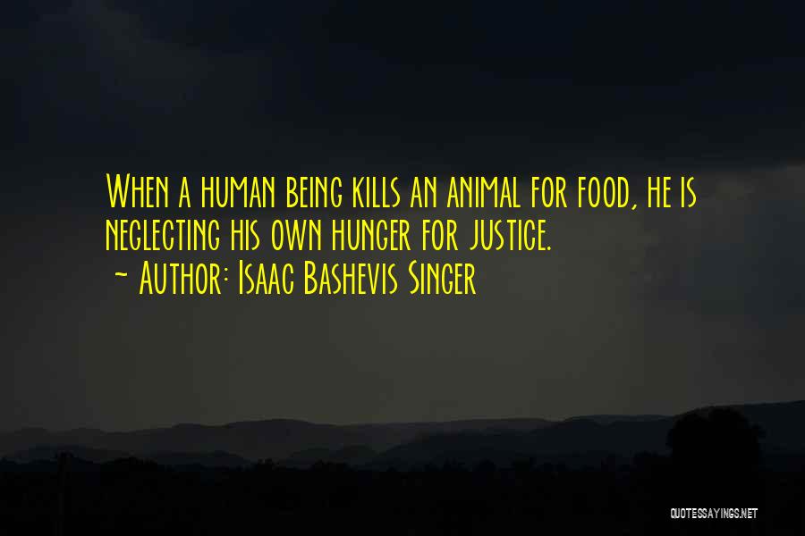 Isaac Bashevis Singer Quotes: When A Human Being Kills An Animal For Food, He Is Neglecting His Own Hunger For Justice.