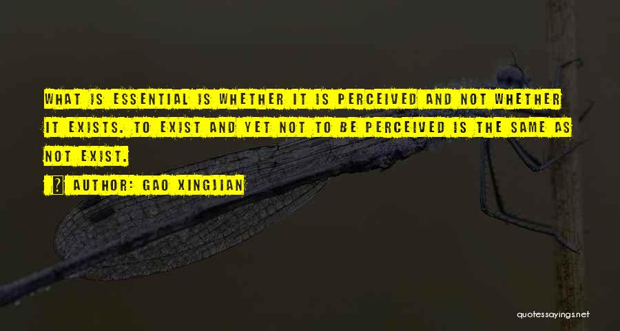 Gao Xingjian Quotes: What Is Essential Is Whether It Is Perceived And Not Whether It Exists. To Exist And Yet Not To Be