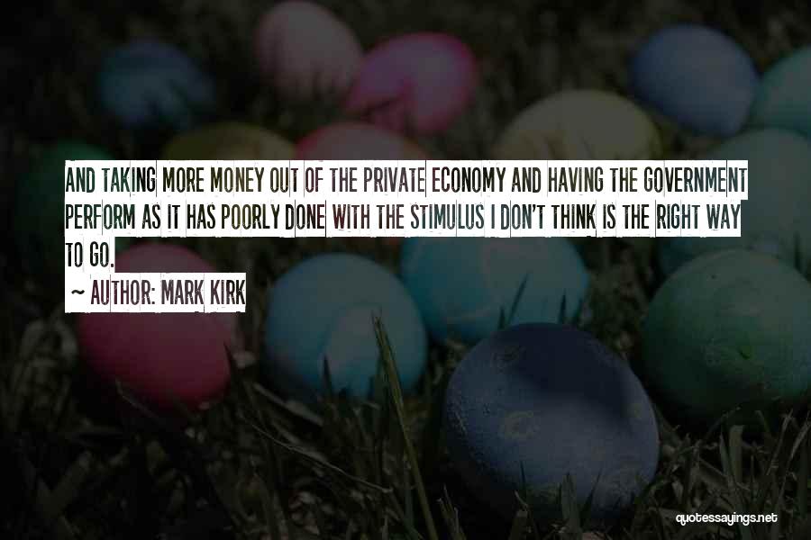 Mark Kirk Quotes: And Taking More Money Out Of The Private Economy And Having The Government Perform As It Has Poorly Done With