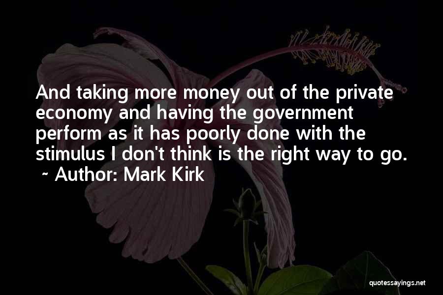 Mark Kirk Quotes: And Taking More Money Out Of The Private Economy And Having The Government Perform As It Has Poorly Done With