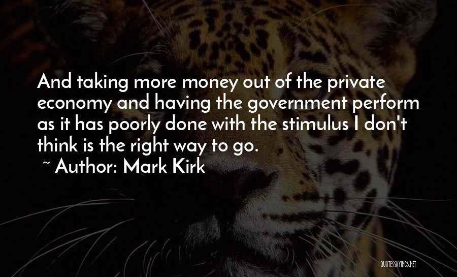 Mark Kirk Quotes: And Taking More Money Out Of The Private Economy And Having The Government Perform As It Has Poorly Done With