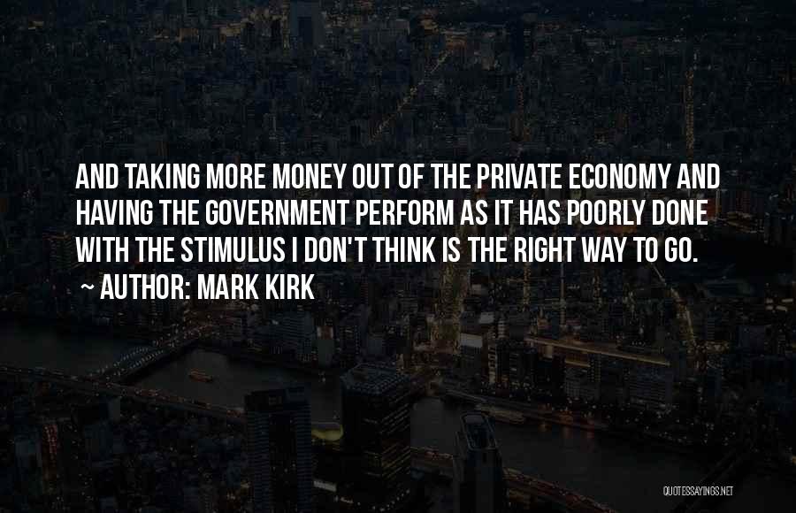 Mark Kirk Quotes: And Taking More Money Out Of The Private Economy And Having The Government Perform As It Has Poorly Done With