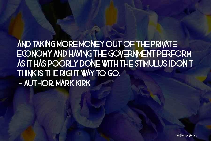 Mark Kirk Quotes: And Taking More Money Out Of The Private Economy And Having The Government Perform As It Has Poorly Done With