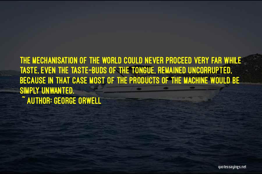 George Orwell Quotes: The Mechanisation Of The World Could Never Proceed Very Far While Taste, Even The Taste-buds Of The Tongue, Remained Uncorrupted,