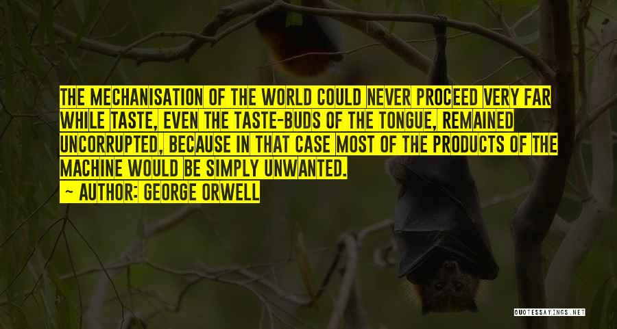 George Orwell Quotes: The Mechanisation Of The World Could Never Proceed Very Far While Taste, Even The Taste-buds Of The Tongue, Remained Uncorrupted,