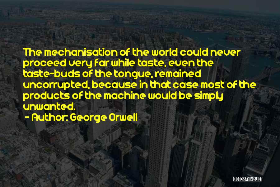 George Orwell Quotes: The Mechanisation Of The World Could Never Proceed Very Far While Taste, Even The Taste-buds Of The Tongue, Remained Uncorrupted,