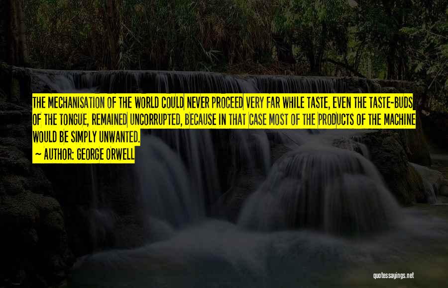 George Orwell Quotes: The Mechanisation Of The World Could Never Proceed Very Far While Taste, Even The Taste-buds Of The Tongue, Remained Uncorrupted,