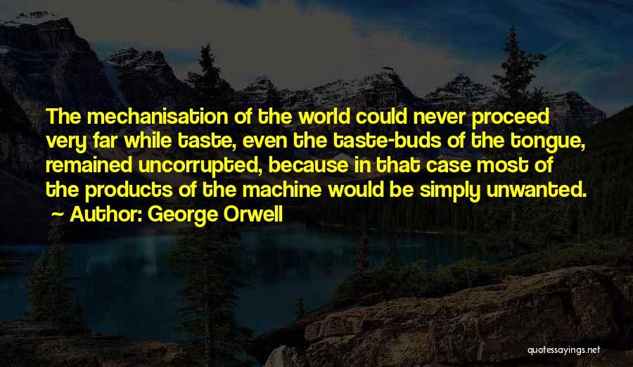 George Orwell Quotes: The Mechanisation Of The World Could Never Proceed Very Far While Taste, Even The Taste-buds Of The Tongue, Remained Uncorrupted,