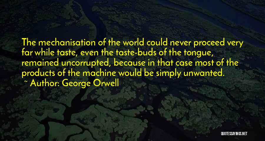George Orwell Quotes: The Mechanisation Of The World Could Never Proceed Very Far While Taste, Even The Taste-buds Of The Tongue, Remained Uncorrupted,