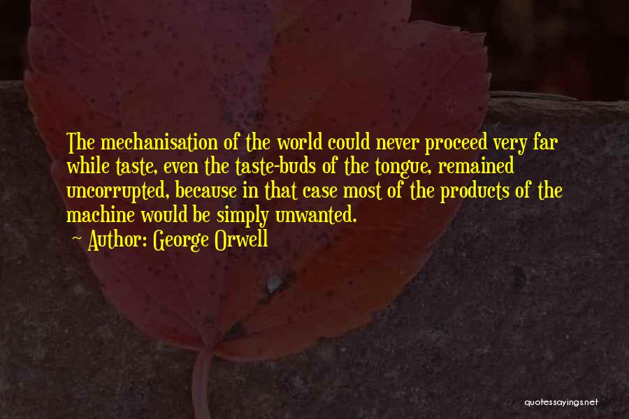 George Orwell Quotes: The Mechanisation Of The World Could Never Proceed Very Far While Taste, Even The Taste-buds Of The Tongue, Remained Uncorrupted,