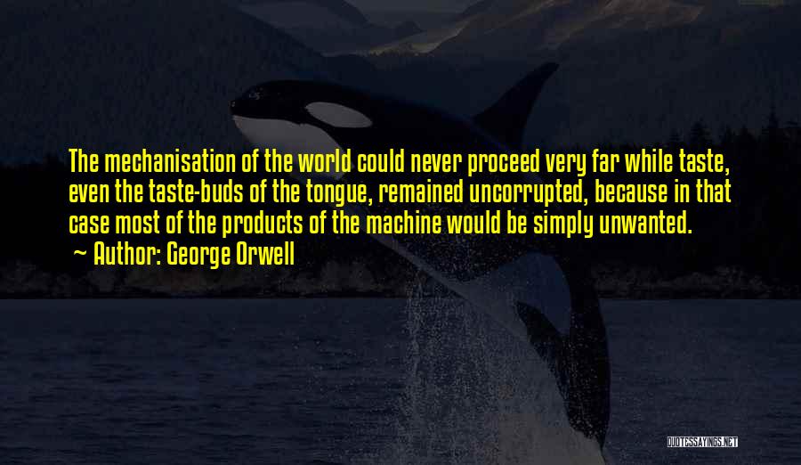 George Orwell Quotes: The Mechanisation Of The World Could Never Proceed Very Far While Taste, Even The Taste-buds Of The Tongue, Remained Uncorrupted,