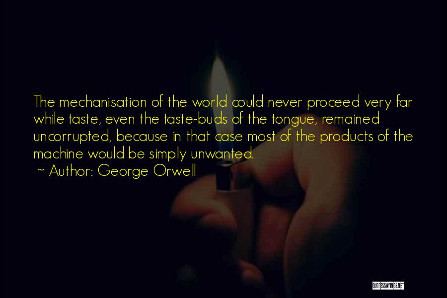George Orwell Quotes: The Mechanisation Of The World Could Never Proceed Very Far While Taste, Even The Taste-buds Of The Tongue, Remained Uncorrupted,