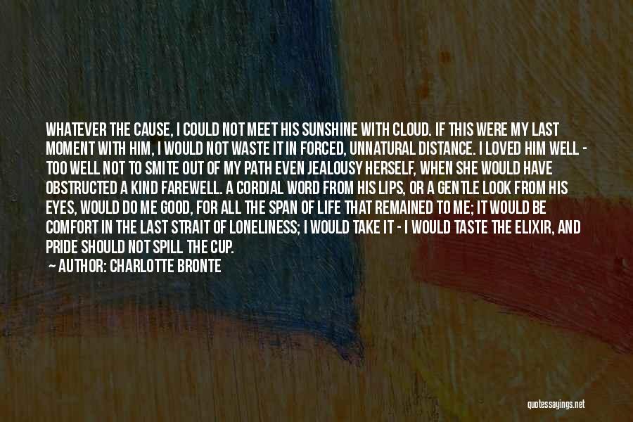 Charlotte Bronte Quotes: Whatever The Cause, I Could Not Meet His Sunshine With Cloud. If This Were My Last Moment With Him, I