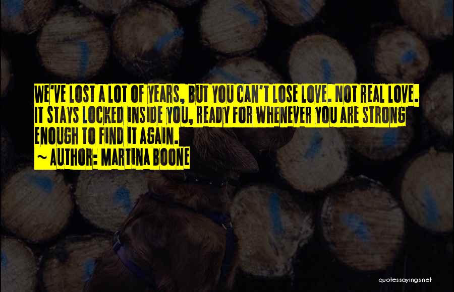 Martina Boone Quotes: We've Lost A Lot Of Years, But You Can't Lose Love. Not Real Love. It Stays Locked Inside You, Ready