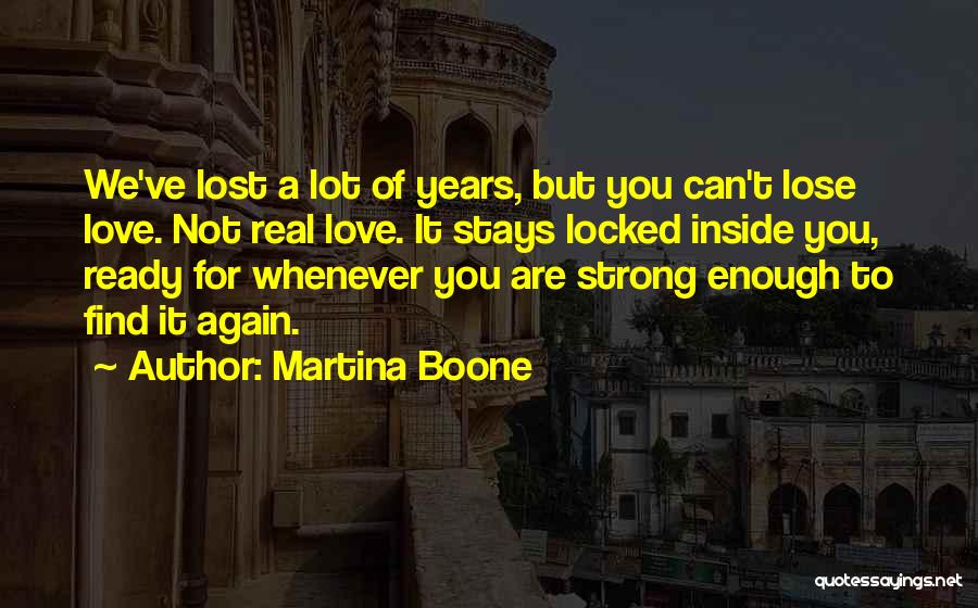 Martina Boone Quotes: We've Lost A Lot Of Years, But You Can't Lose Love. Not Real Love. It Stays Locked Inside You, Ready