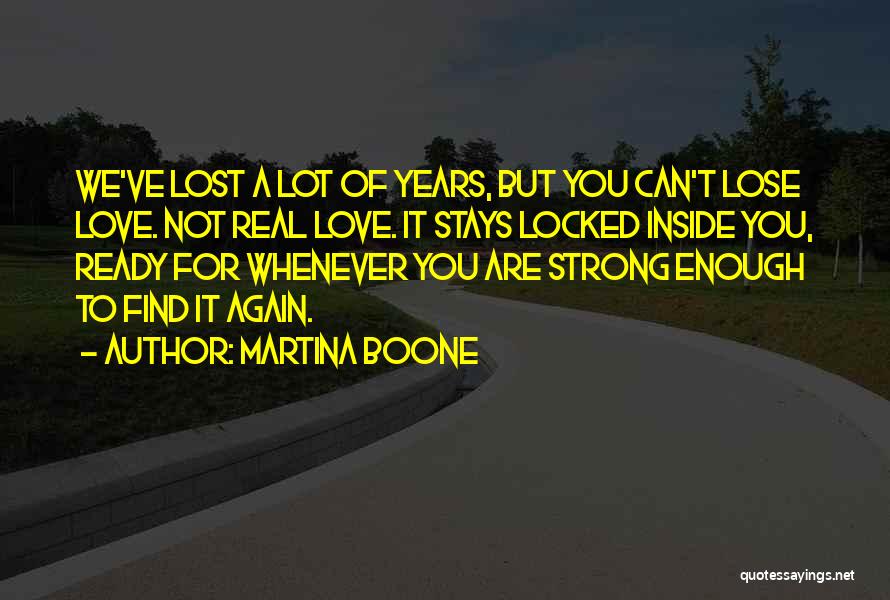 Martina Boone Quotes: We've Lost A Lot Of Years, But You Can't Lose Love. Not Real Love. It Stays Locked Inside You, Ready