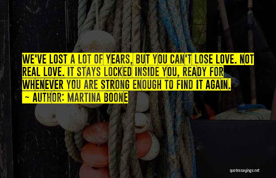 Martina Boone Quotes: We've Lost A Lot Of Years, But You Can't Lose Love. Not Real Love. It Stays Locked Inside You, Ready