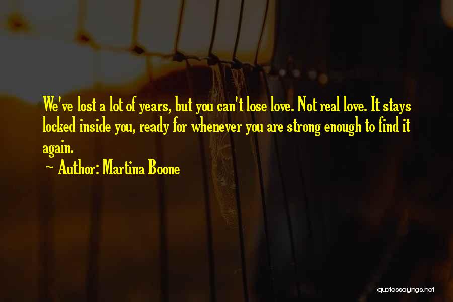 Martina Boone Quotes: We've Lost A Lot Of Years, But You Can't Lose Love. Not Real Love. It Stays Locked Inside You, Ready