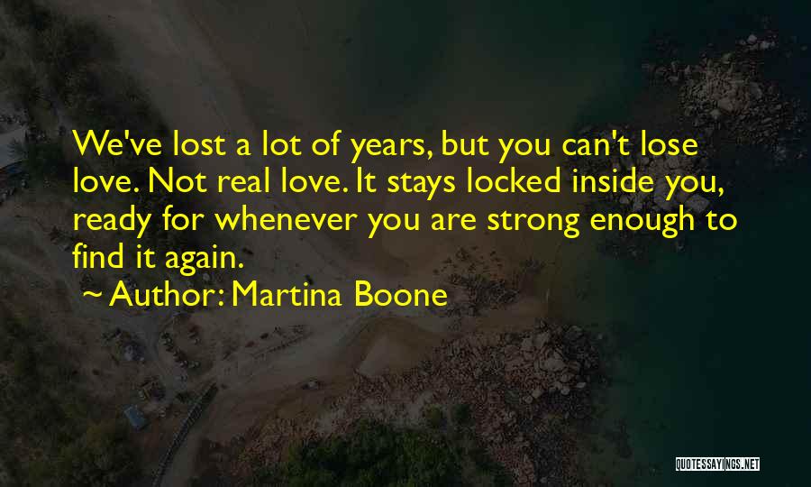 Martina Boone Quotes: We've Lost A Lot Of Years, But You Can't Lose Love. Not Real Love. It Stays Locked Inside You, Ready