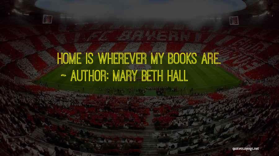 Mary Beth Hall Quotes: Home Is Wherever My Books Are.