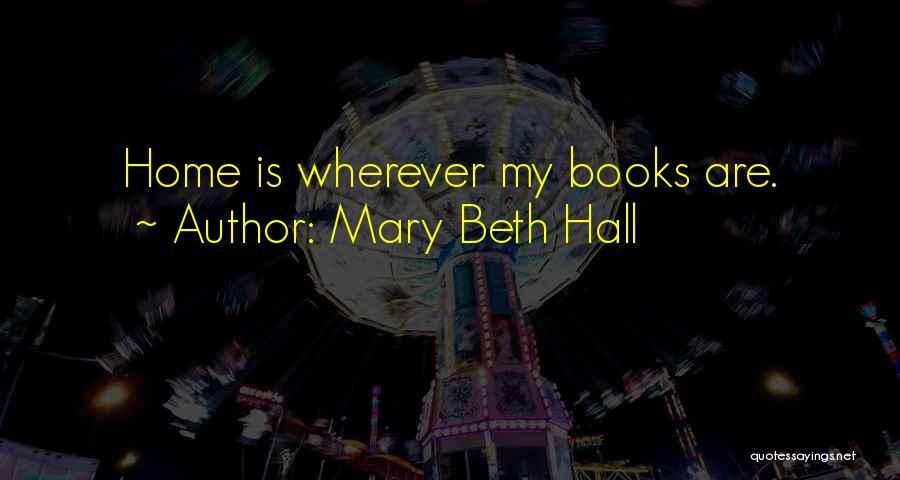 Mary Beth Hall Quotes: Home Is Wherever My Books Are.