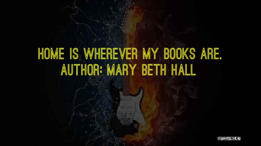 Mary Beth Hall Quotes: Home Is Wherever My Books Are.